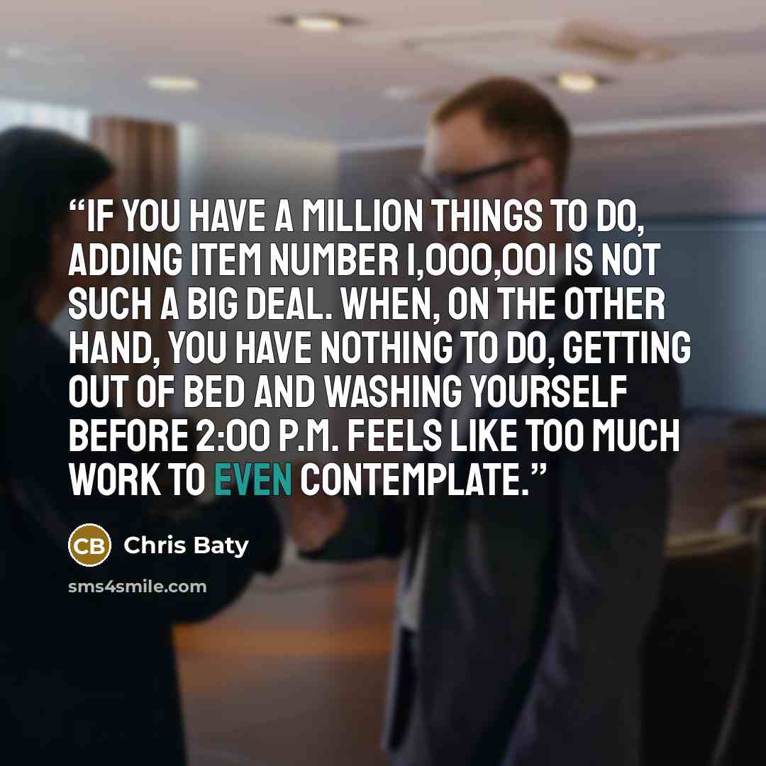 “If you have a million things to do, adding item number 1,000,001 is not such a big deal. When, on the other hand, you have nothing to do, getting out of bed and washing yourself before 2:00 P.M. feels like too much work to even contemplate.” quote by Chris Baty