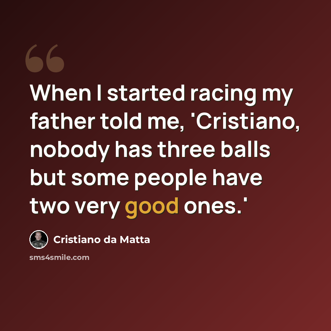 “When I started racing my father told me, 'Cristiano, nobody has three balls but some people have two very good ones.'” quote by Cristiano da Matta