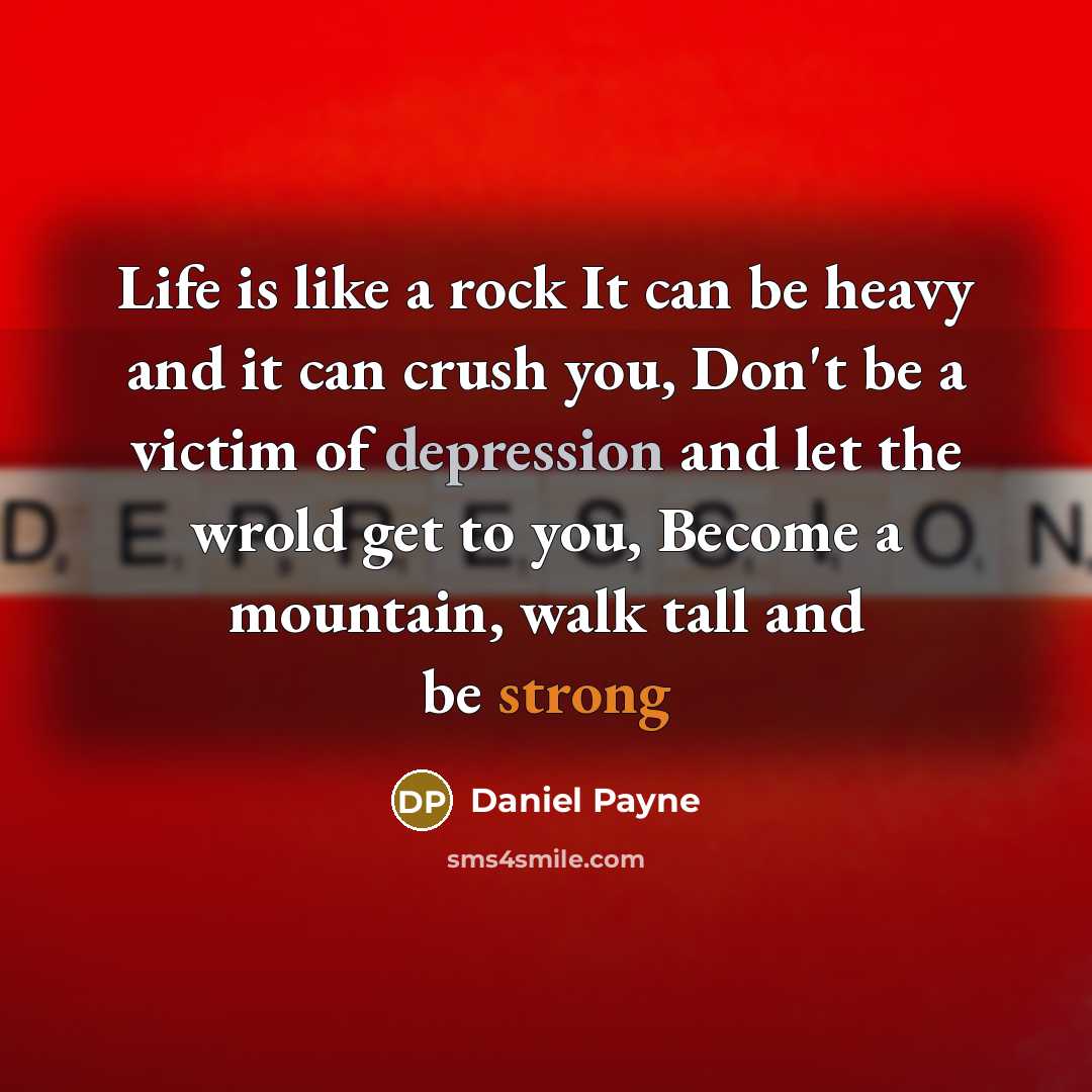 “Life is like a rock It can be heavy and it can crush you, Don't be a victim of depression and let the wrold get to you, Become a mountain, walk tall and be strong” quote by Daniel Payne
