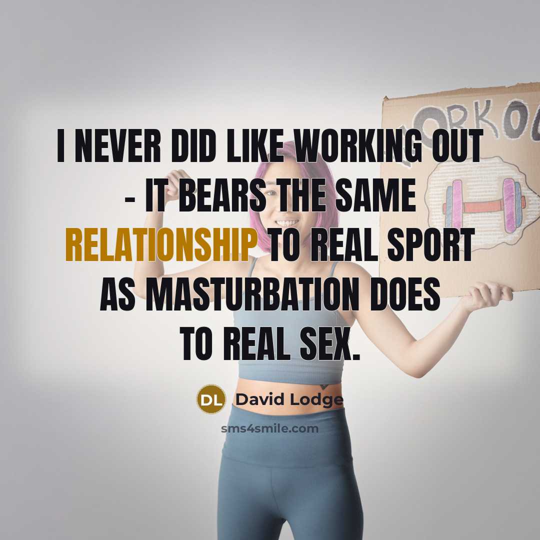 “I never did like working out - it bears the same relationship to real sport as masturbation does to real sex.” quote by David Lodge