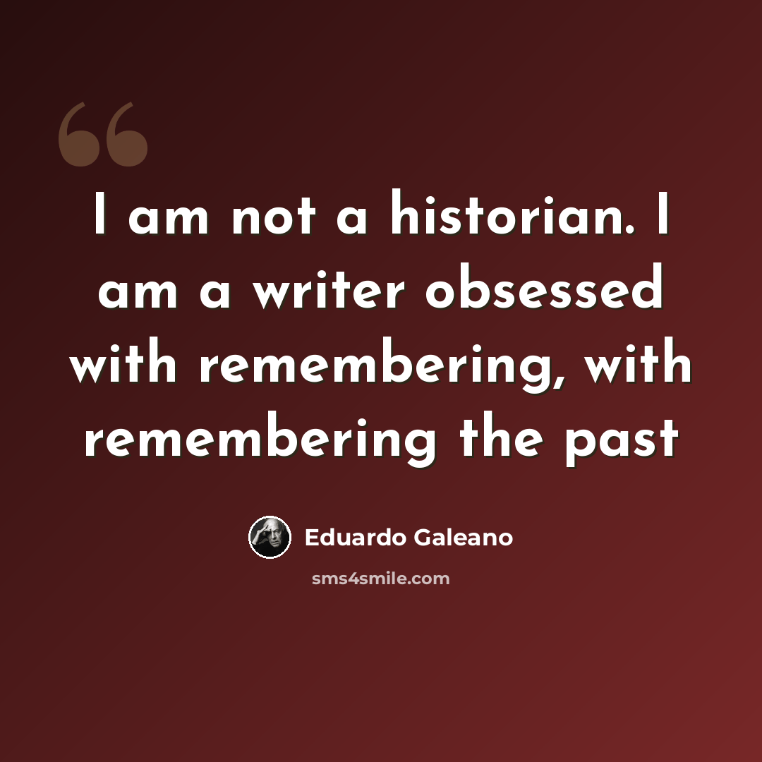 “I am not a historian. I am a writer obsessed with remembering, with remembering the past” quote by Eduardo Galeano