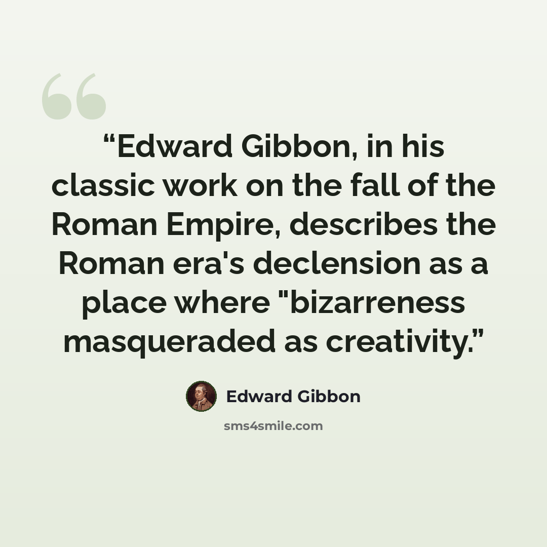 “Edward Gibbon, in his classic work on the fall of the Roman Empire, describes the Roman era's declension as a place where "bizarreness masqueraded as creativity.” quote by Edward Gibbon