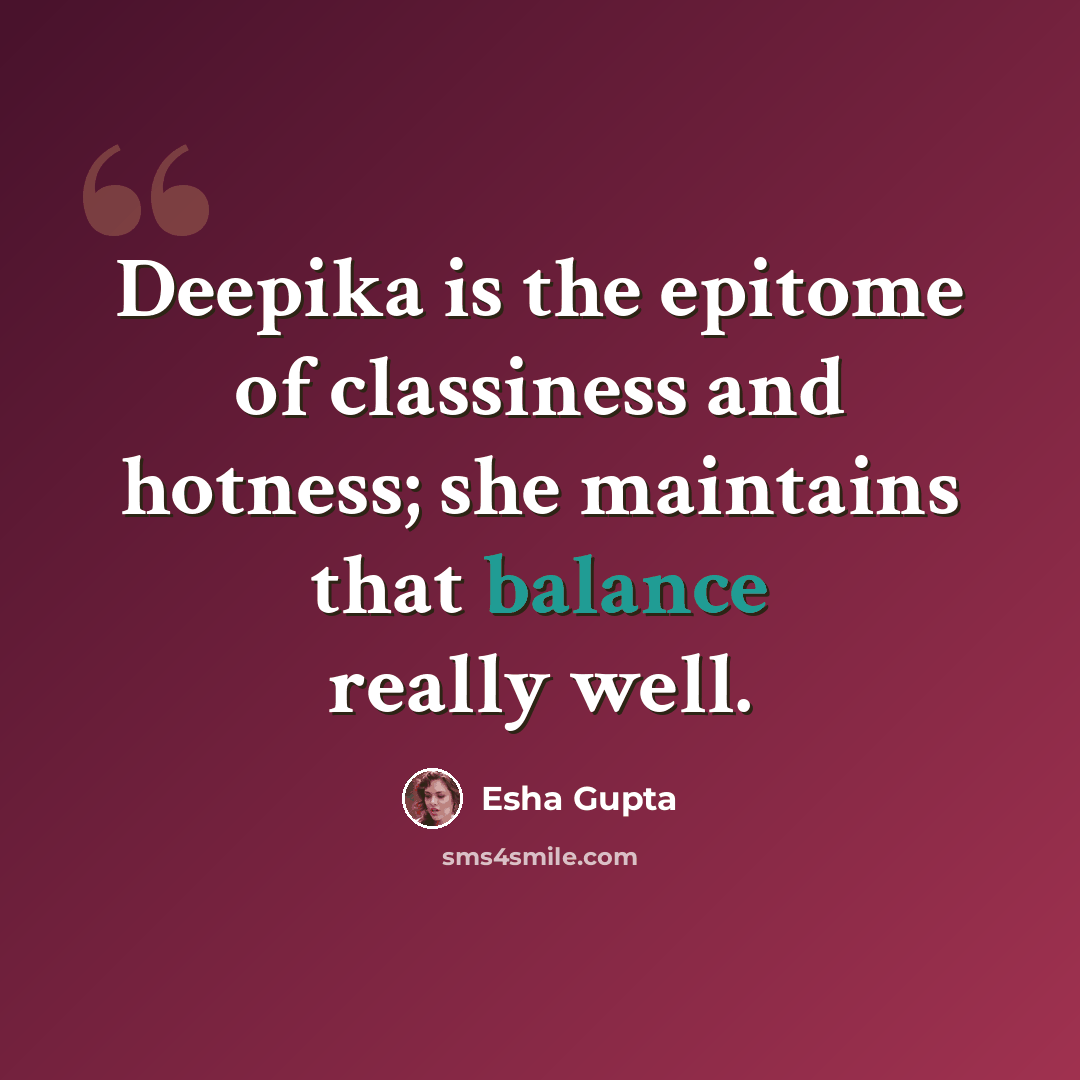 “Deepika is the epitome of classiness and hotness; she maintains that balance really well.” quote by Esha Gupta
