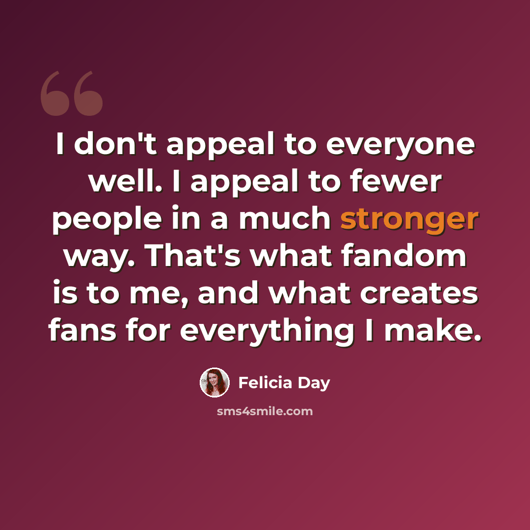 “I don't appeal to everyone well. I appeal to fewer people in a much stronger way. That's what fandom is to me, and what creates fans for everything I make.” quote by Felicia Day