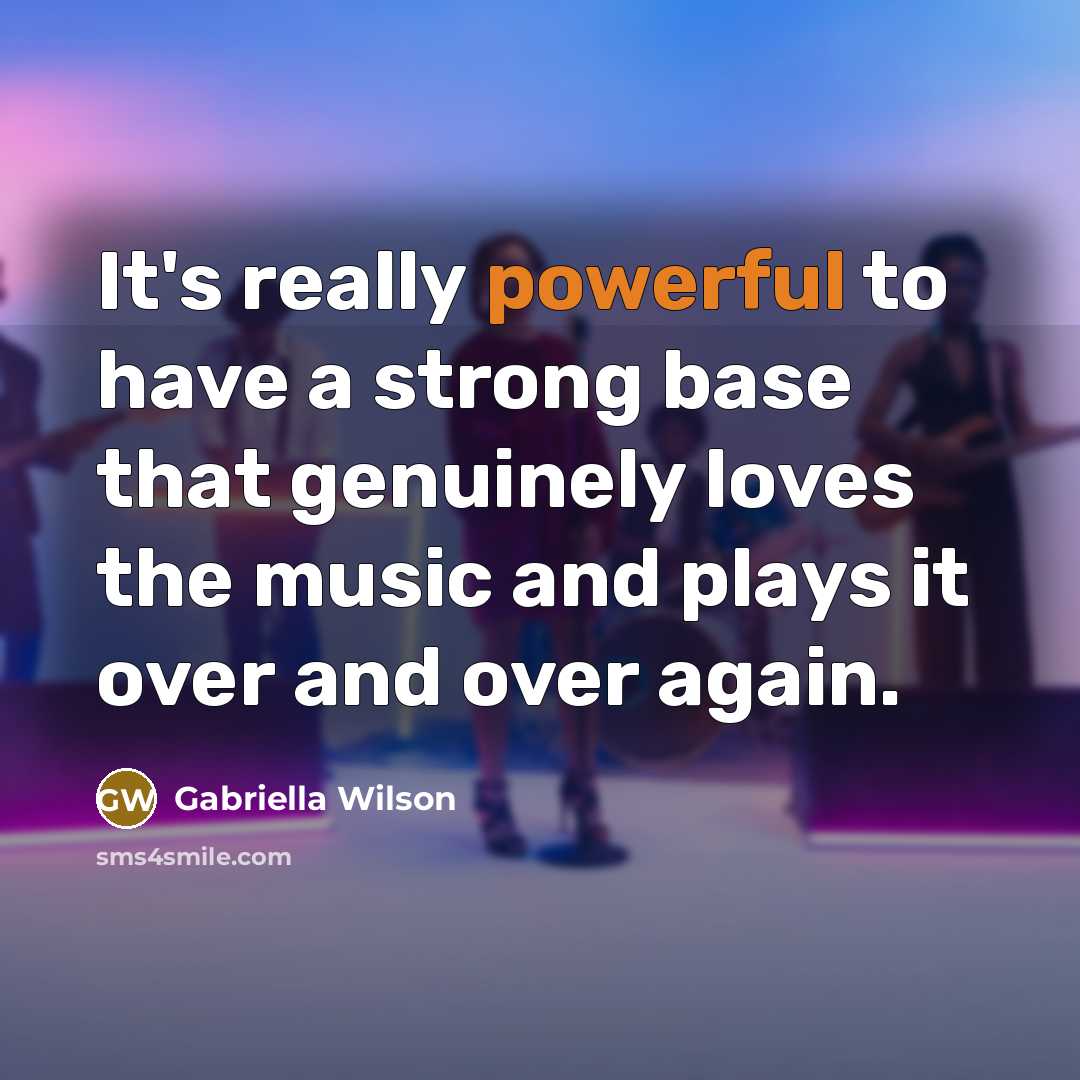 “It's really powerful to have a strong base that genuinely loves the music and plays it over and over again.” quote by Gabriella Wilson