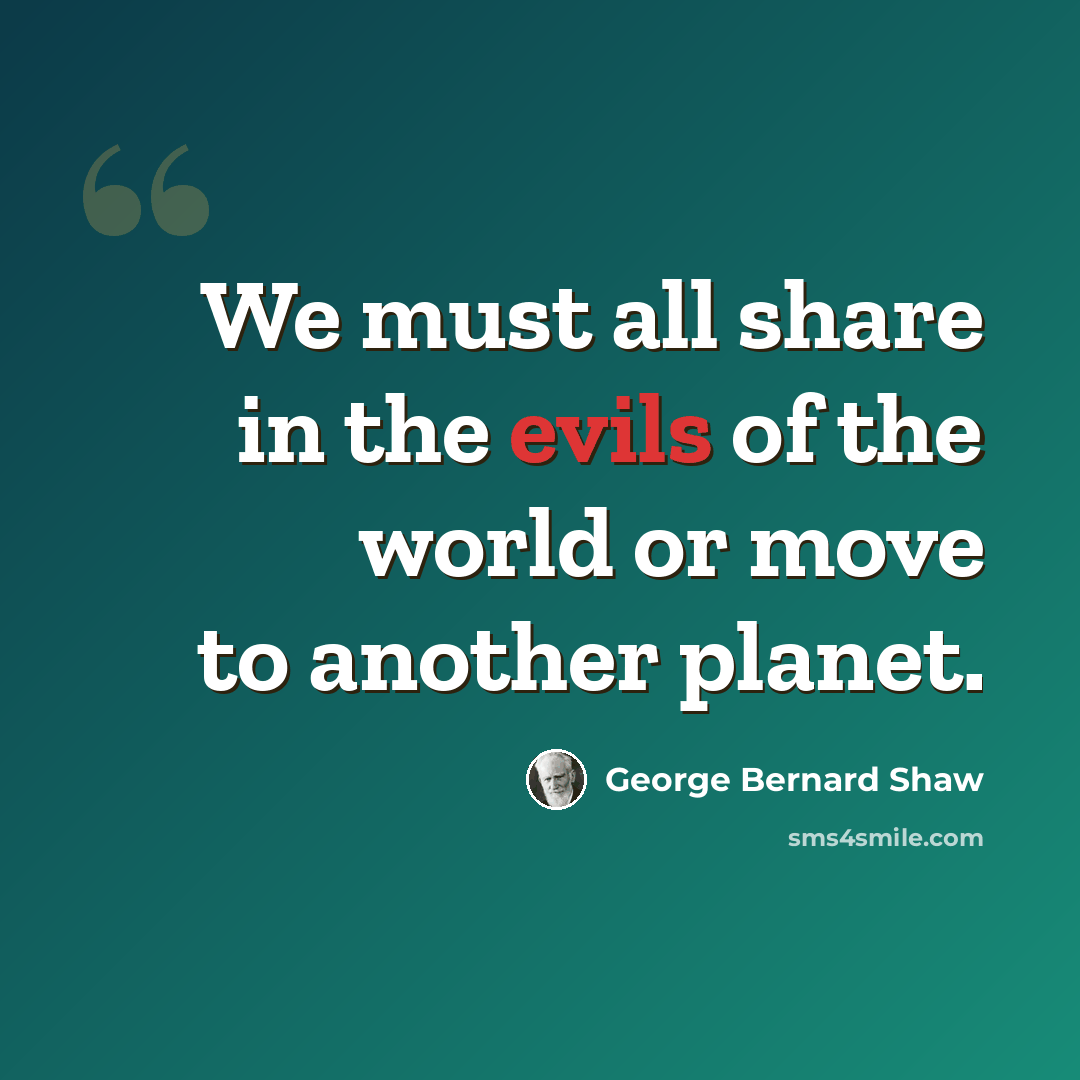 “We must all share in the evils of the world or move to another planet.” quote by George Bernard Shaw