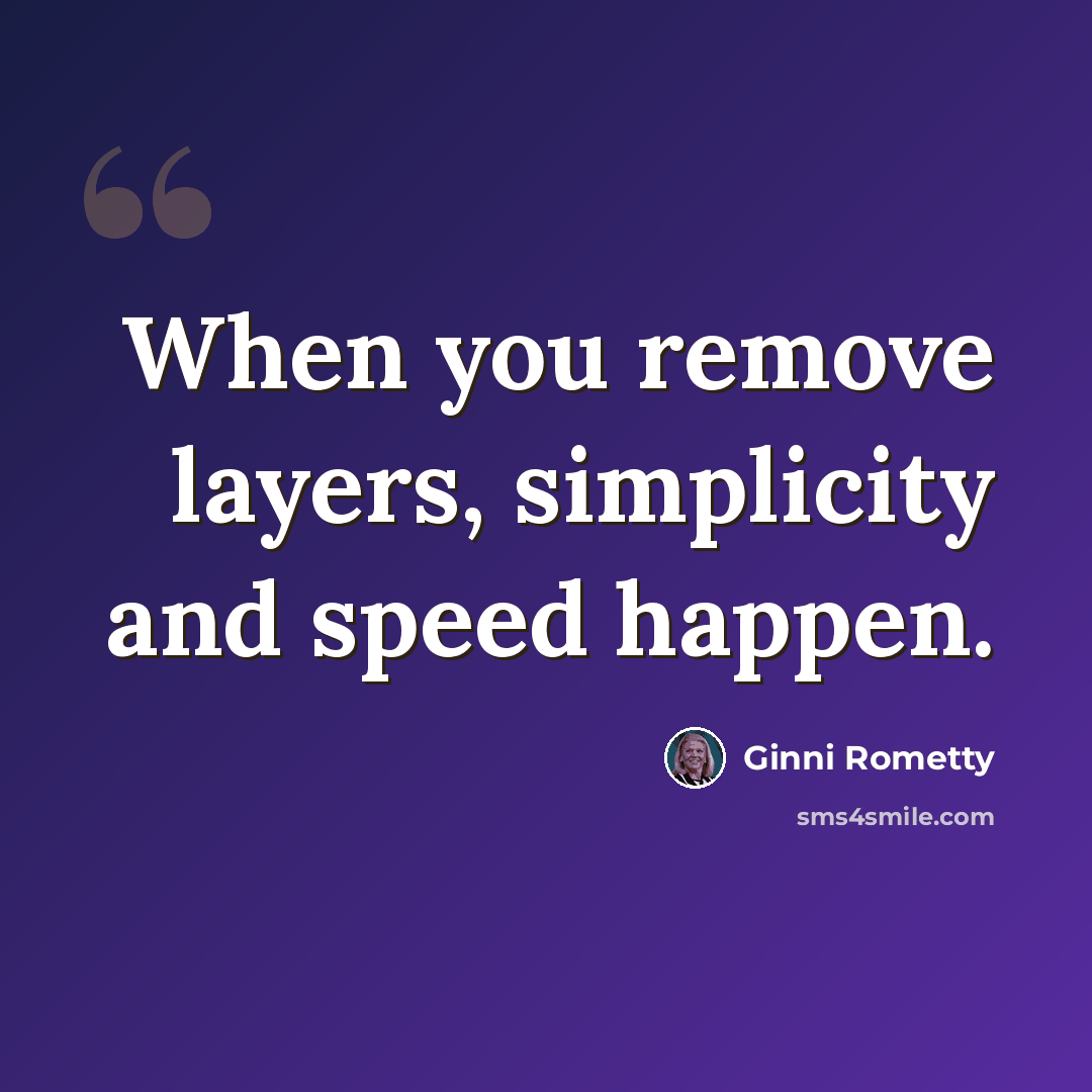 “When you remove layers, simplicity and speed happen.” quote by Ginni Rometty
