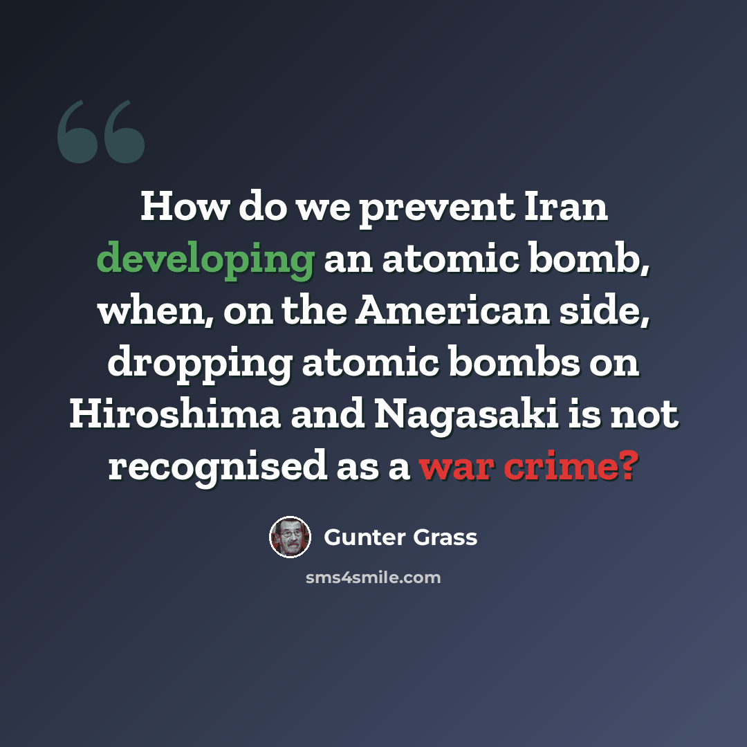 “How do we prevent Iran developing an atomic bomb, when, on the American side, dropping atomic bombs on Hiroshima and Nagasaki is not recognised as a war crime?” quote by Gunter Grass