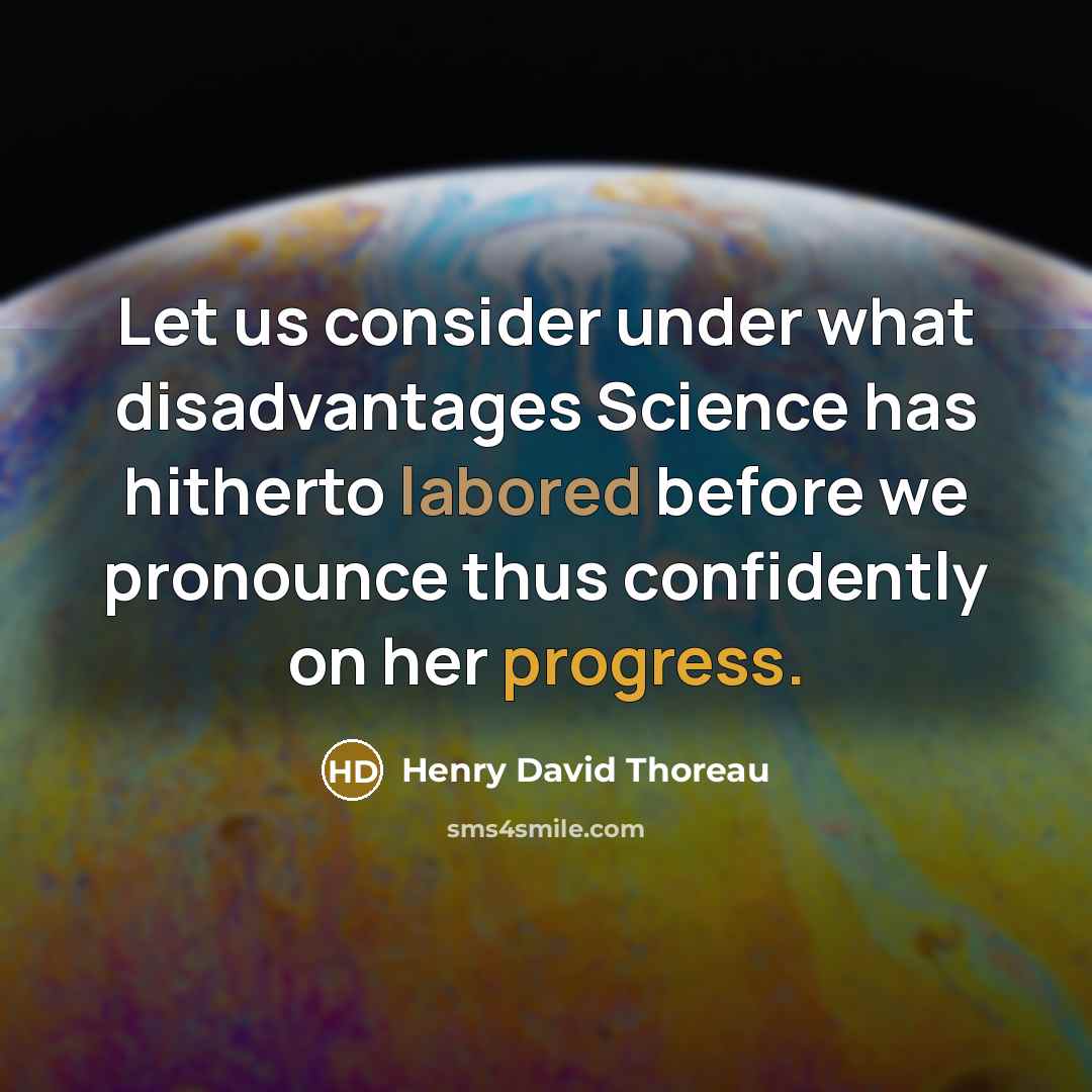 “Let us consider under what disadvantages Science has hitherto labored before we pronounce thus confidently on her progress.” quote by Henry David Thoreau