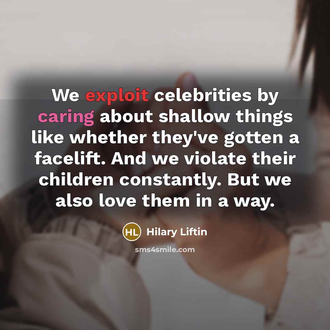 “We exploit celebrities by caring about shallow things like whether they've gotten a facelift. And we violate their children constantly. But we also love them in a way.” quote by Hilary Liftin