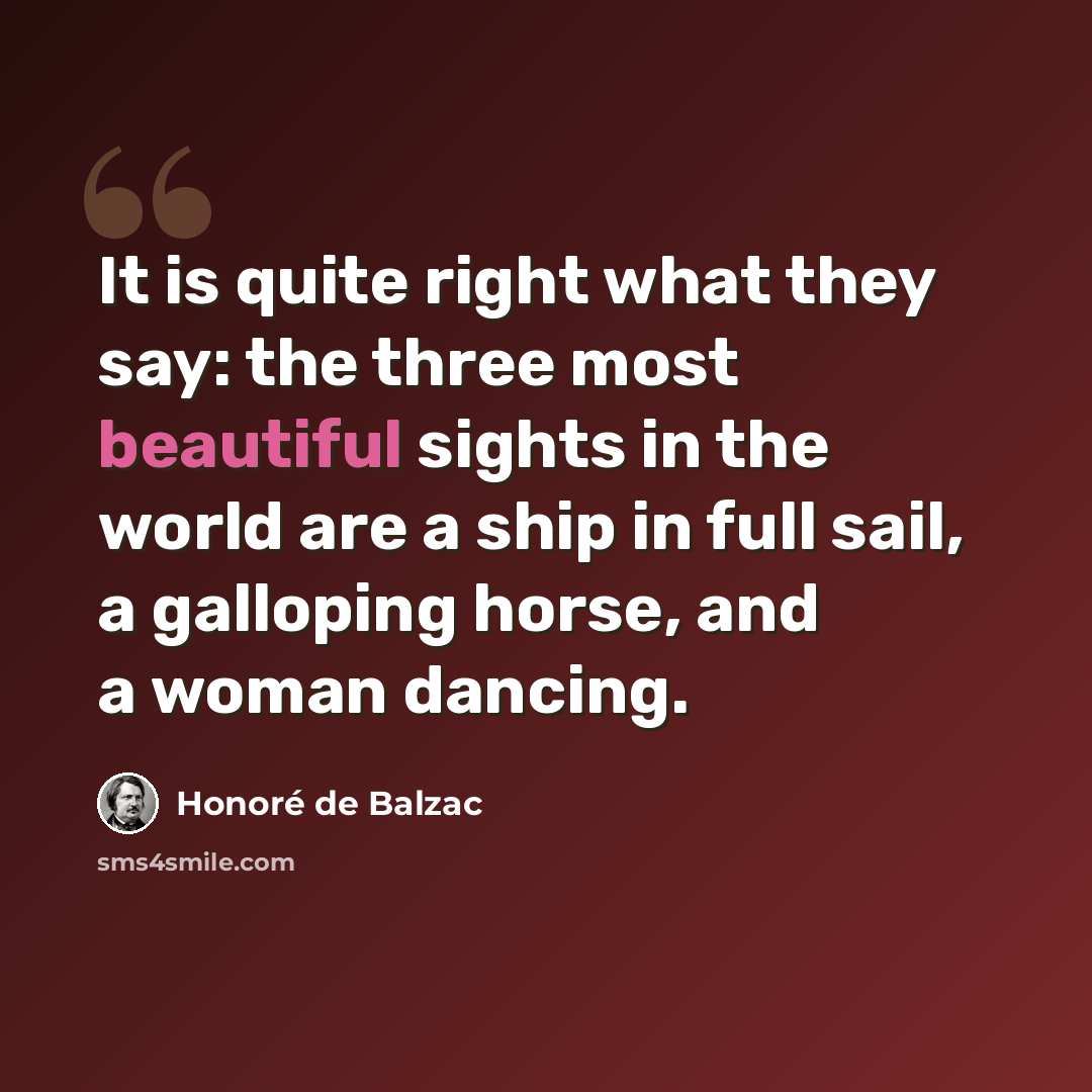 “It is quite right what they say: the three most beautiful sights in the world are a ship in full sail, a galloping horse, and a woman dancing.” quote by Honore de Balzac