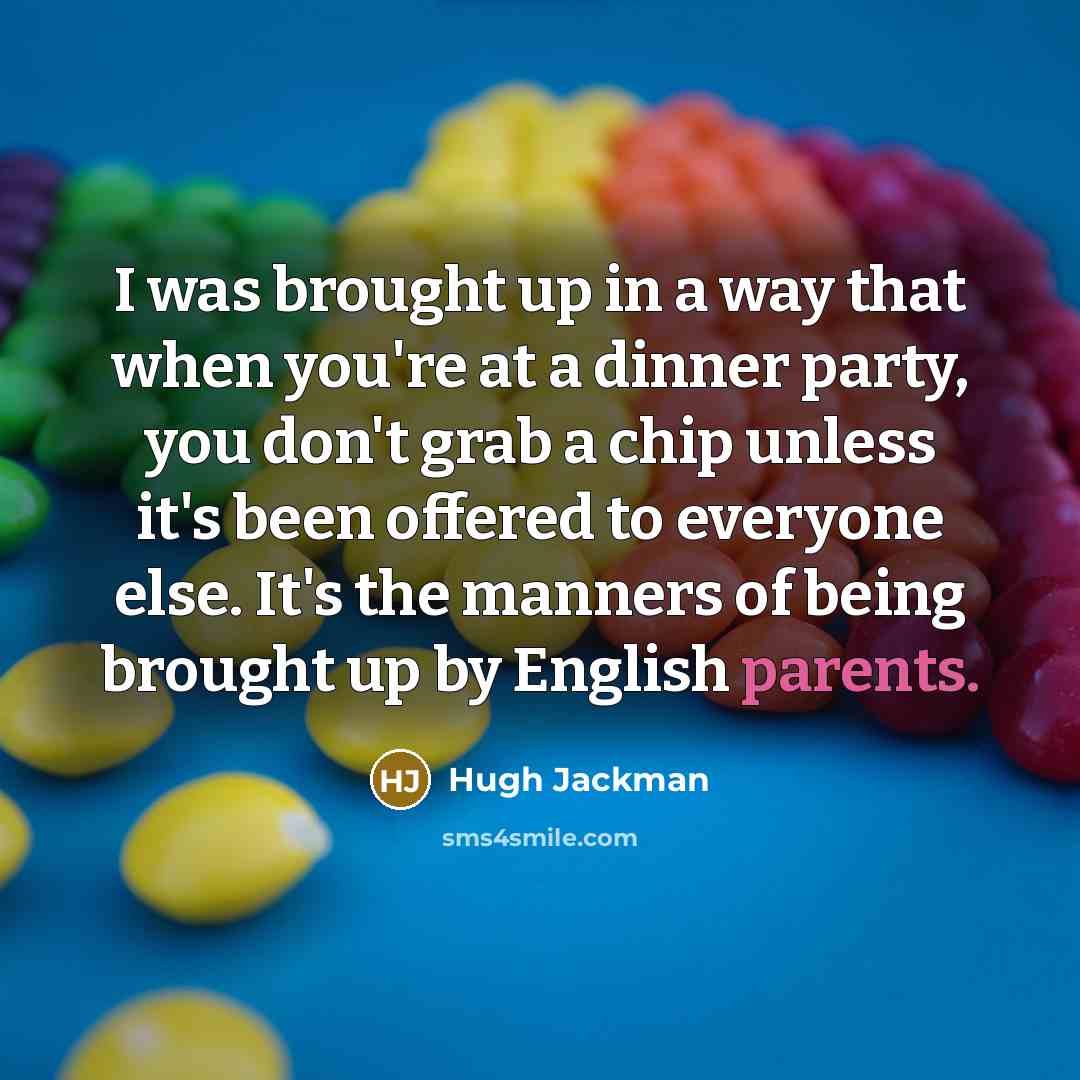 “I was brought up in a way that when you're at a dinner party, you don't grab a chip unless it's been offered to everyone else. It's the manners of being brought up by English parents.” quote by Hugh Jackman