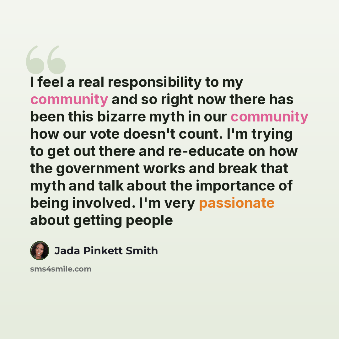 “I feel a real responsibility to my community and so right now there has been this bizarre myth in our community how our vote doesn't count. I'm trying to get out there and re-educate on how the government works and break that myth and talk about the importance of being involved. I'm very…” quote by Jada Pinkett Smith