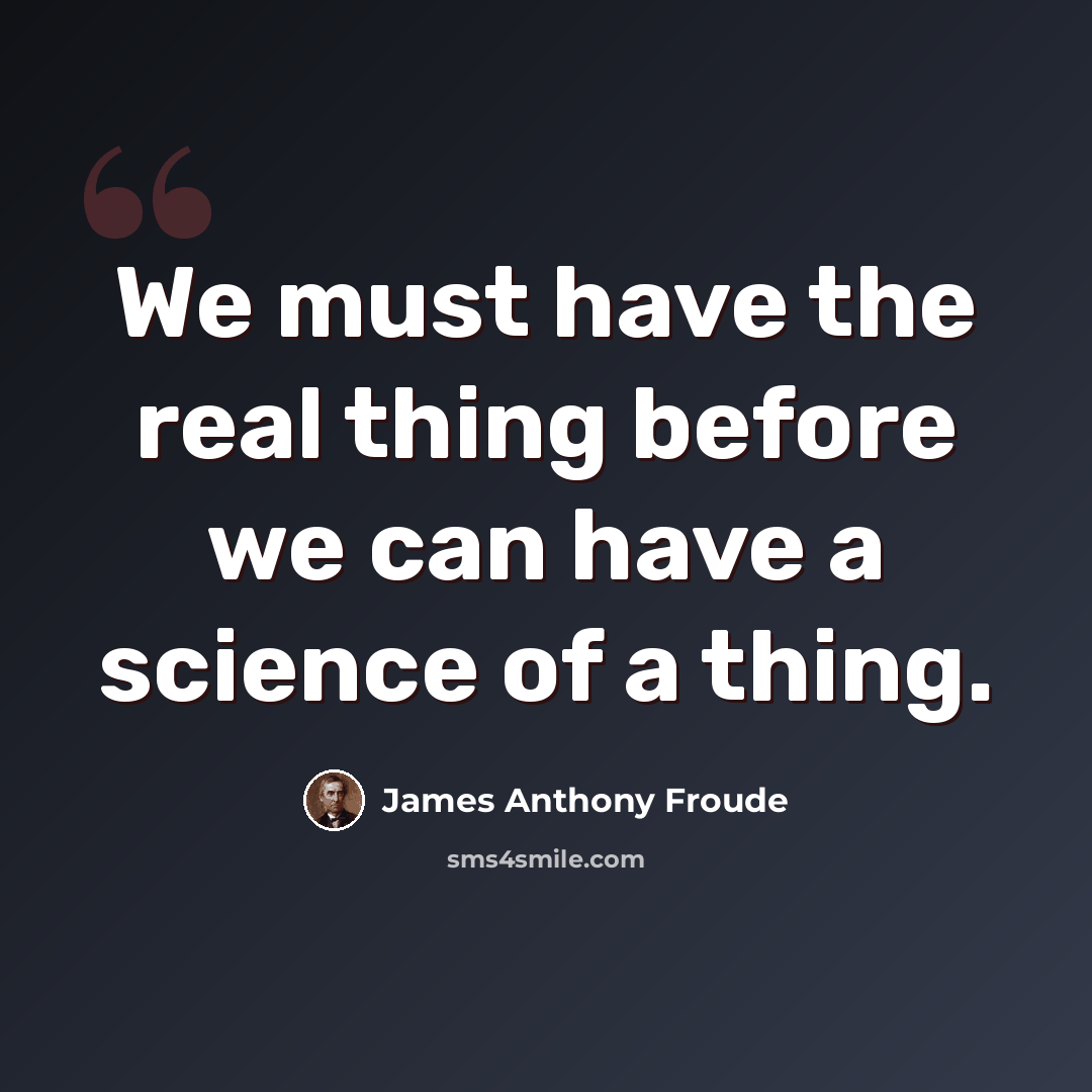 “We must have the real thing before we can have a science of a thing.” quote by James Anthony Froude