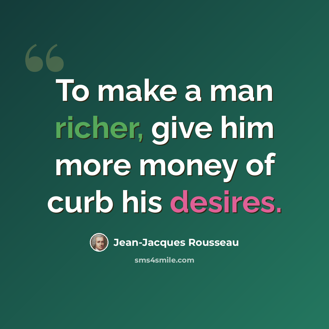 “To make a man richer, give him more money of curb his desires.” quote by Jean-Jacques Rousseau