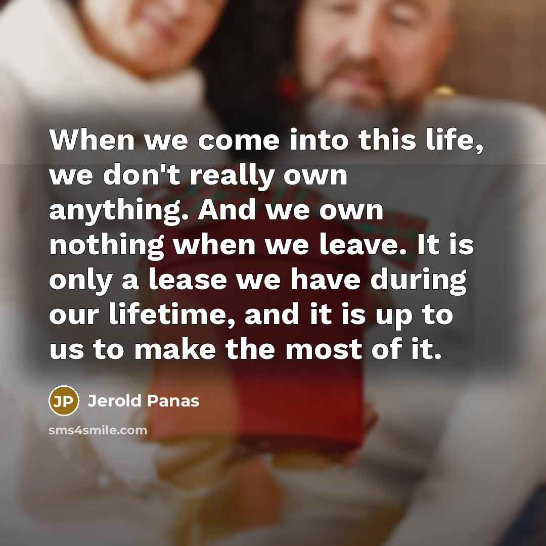 “When we come into this life, we don't really own anything. And we own nothing when we leave. It is only a lease we have during our lifetime, and it is up to us to make the most of it.” quote by Jerold Panas