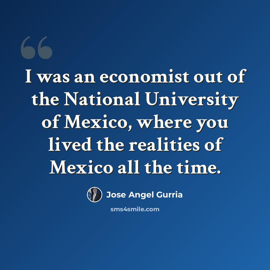 “I was an economist out of the National University of Mexico, where you lived the realities of Mexico all the time.” quote by Jose Angel Gurria