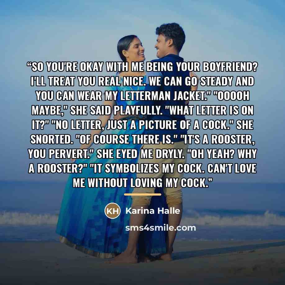 “So you're okay with me being your boyfriend? I'll treat you real nice. We can go steady and you can wear my letterman jacket." "Ooooh maybe," she said playfully. "What letter is on it?" "No letter, just a picture of a cock." She snorted. "Of course there is." "It's a rooster, you pervert." She…” quote by Karina Halle