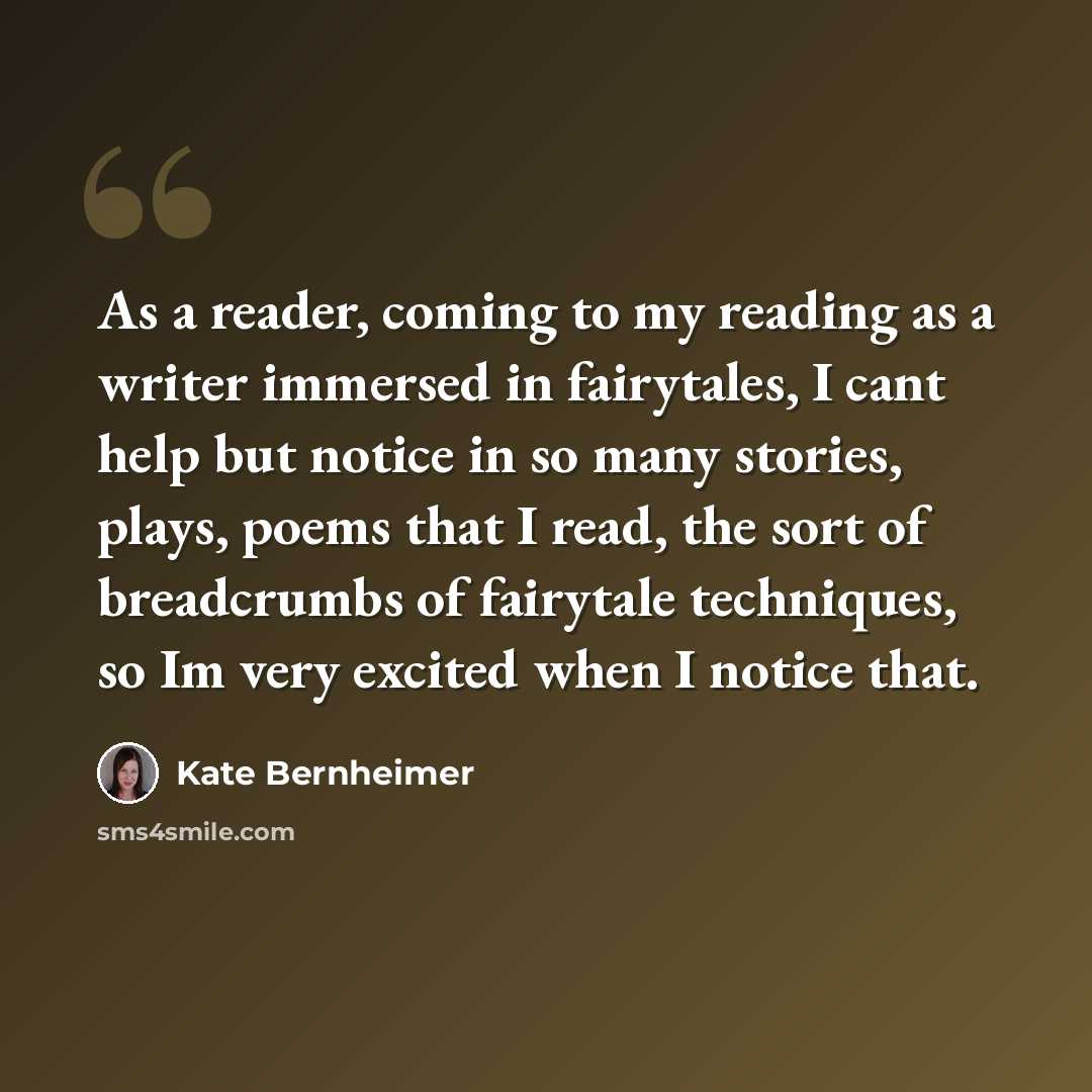 “As a reader, coming to my reading as a writer immersed in fairytales, I cant help but notice in so many stories, plays, poems that I read, the sort of breadcrumbs of fairytale techniques, so Im very excited when I notice that.” quote by Kate Bernheimer