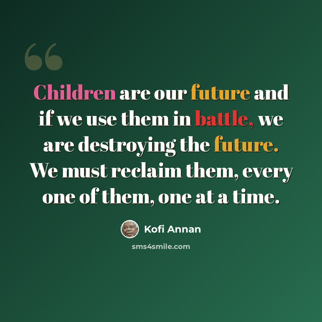 “Children are our future and if we use them in battle, we are destroying the future. We must reclaim them, every one of them, one at a time.” quote by Kofi Annan