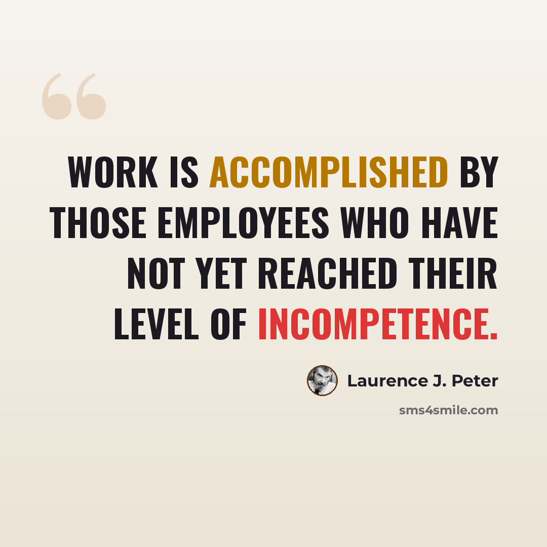 “Work is accomplished by those employees who have not yet reached their level of incompetence.” quote by Laurence J. Peter