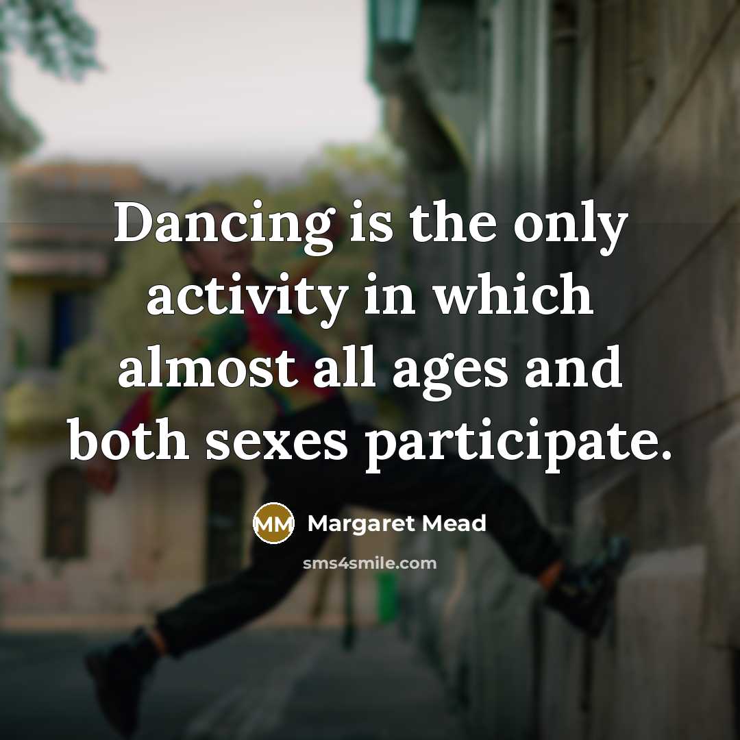 “Dancing is the only activity in which almost all ages and both sexes participate.” quote by Margaret Mead