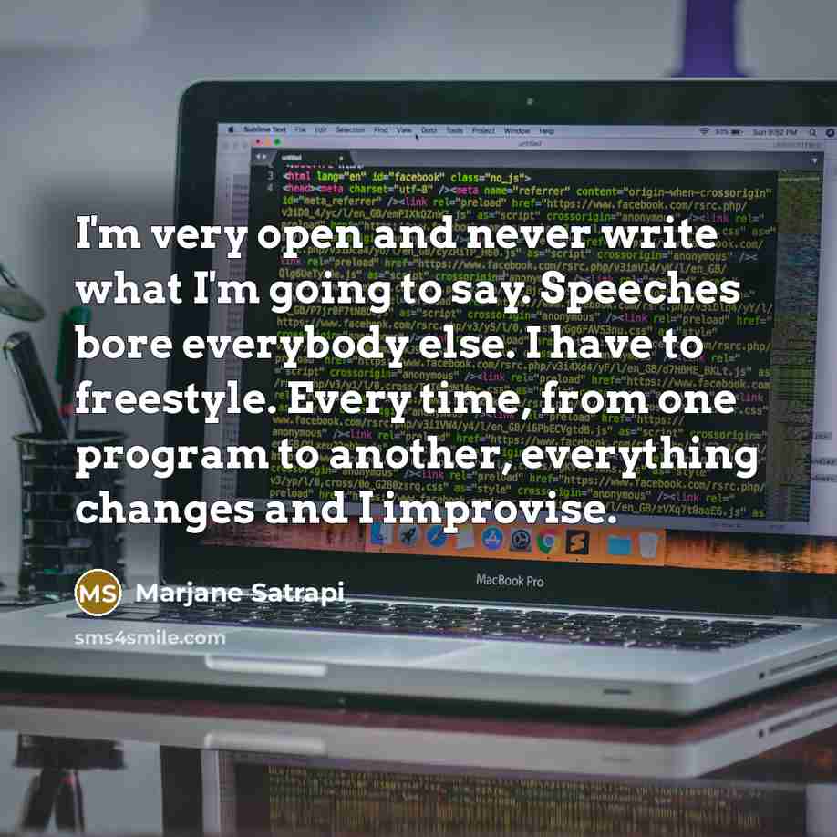 “I'm very open and never write what I'm going to say. Speeches bore everybody else. I have to freestyle. Every time, from one program to another, everything changes and I improvise.” quote by Marjane Satrapi