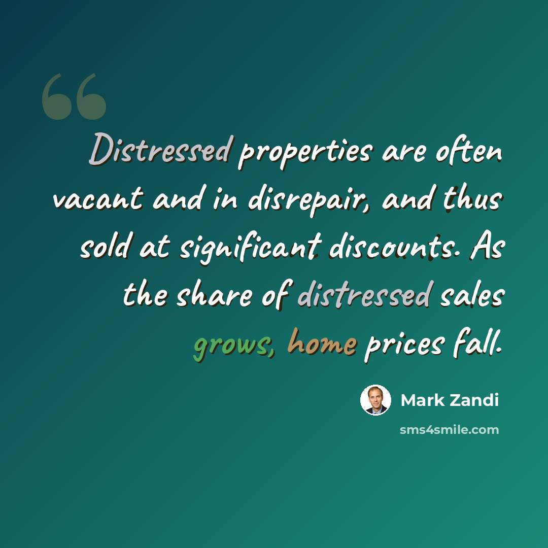 “Distressed properties are often vacant and in disrepair, and thus sold at significant discounts. As the share of distressed sales grows, home prices fall.” quote by Mark Zandi