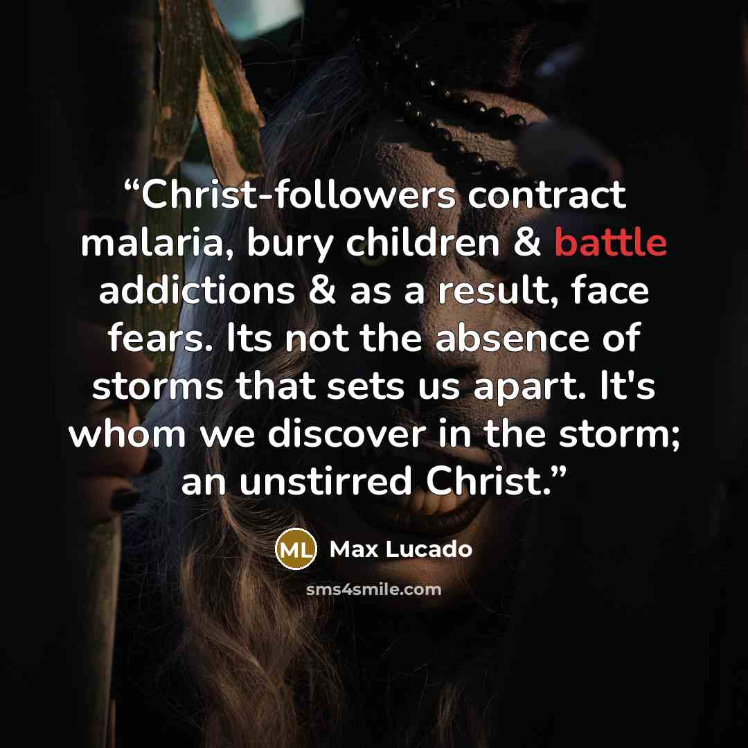 “Christ-followers contract malaria, bury children & battle addictions & as a result, face fears. Its not the absence of storms that sets us apart. It's whom we discover in the storm; an unstirred Christ.” quote by Max Lucado