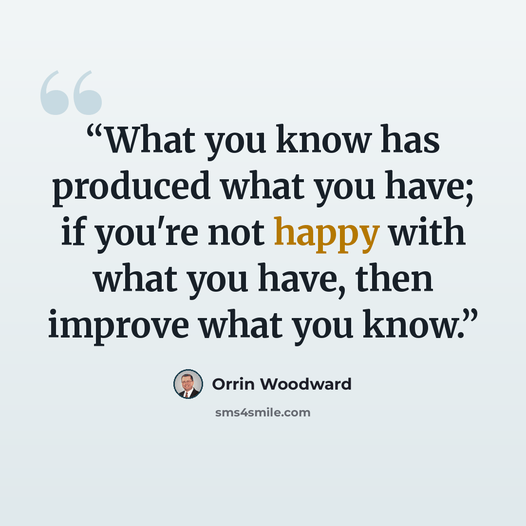 “What you know has produced what you have; if you're not happy with what you have, then improve what you know.” quote by Orrin Woodward