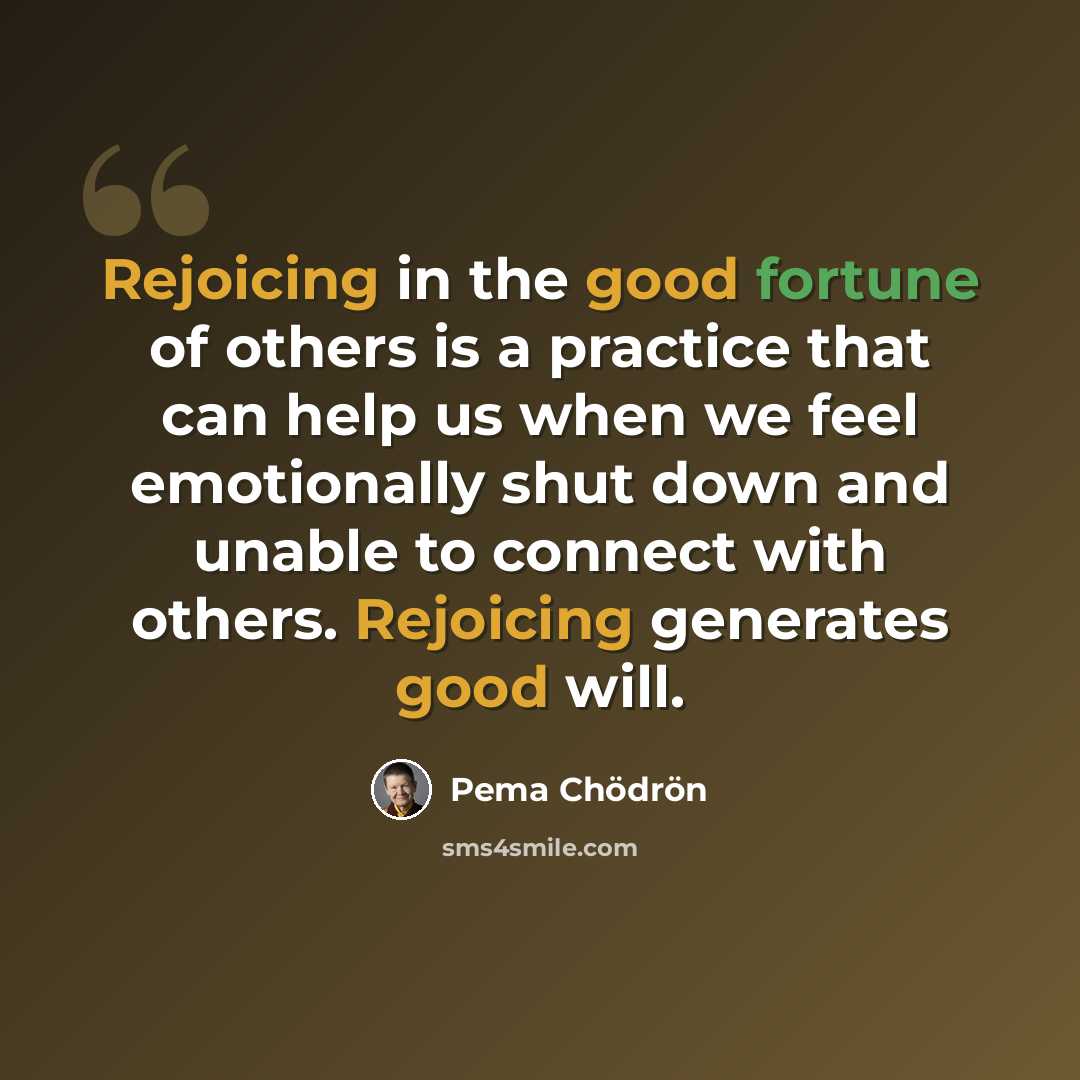 “Rejoicing in the good fortune of others is a practice that can help us when we feel emotionally shut down and unable to connect with others. Rejoicing generates good will.” quote by Pema Chodron