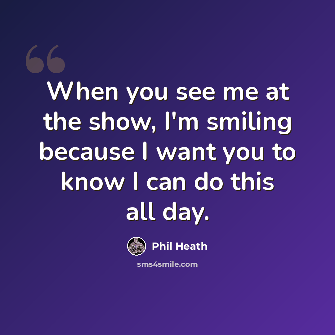 “When you see me at the show, I'm smiling because I want you to know I can do this all day.” quote by Phil Heath