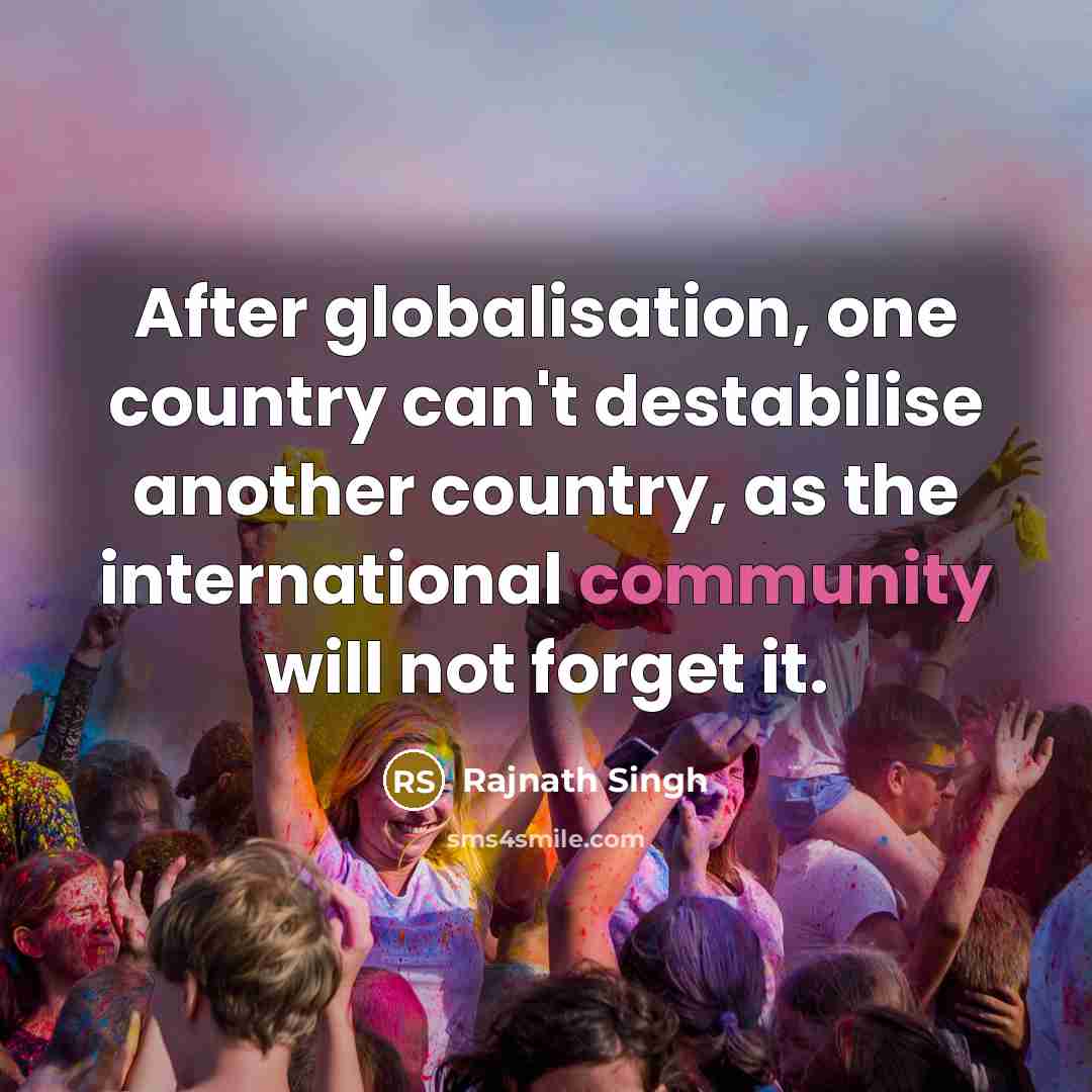 “After globalisation, one country can't destabilise another country, as the international community will not forget it.” quote by Rajnath Singh