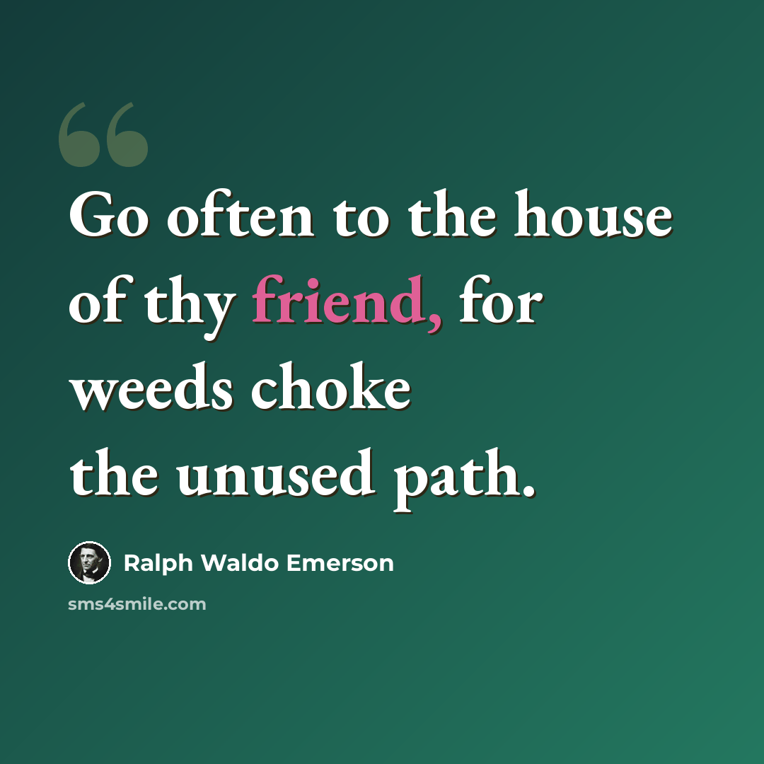 “Go often to the house of thy friend, for weeds choke the unused path.” quote by Ralph Waldo Emerson