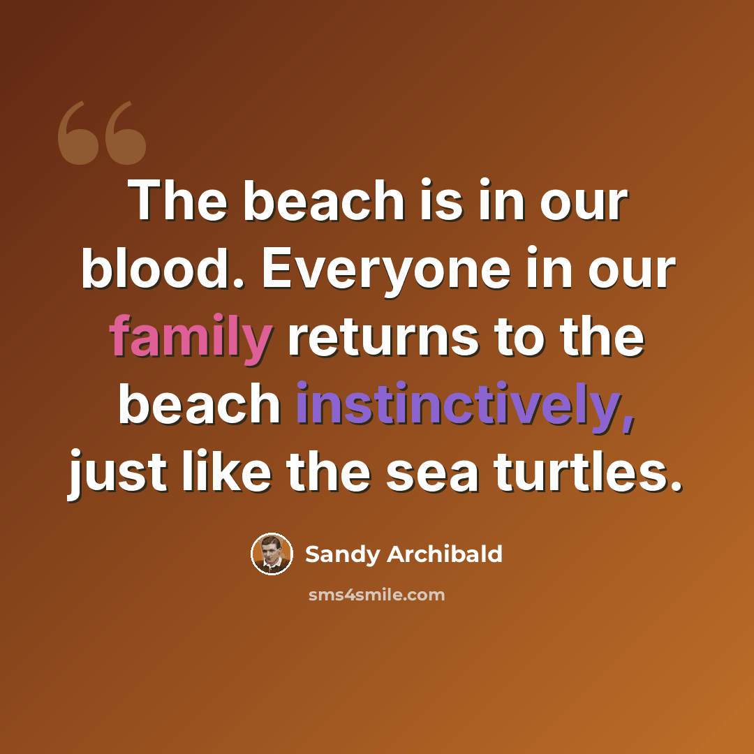 “The beach is in our blood. Everyone in our family returns to the beach instinctively, just like the sea turtles.” quote by Sandy Archibald