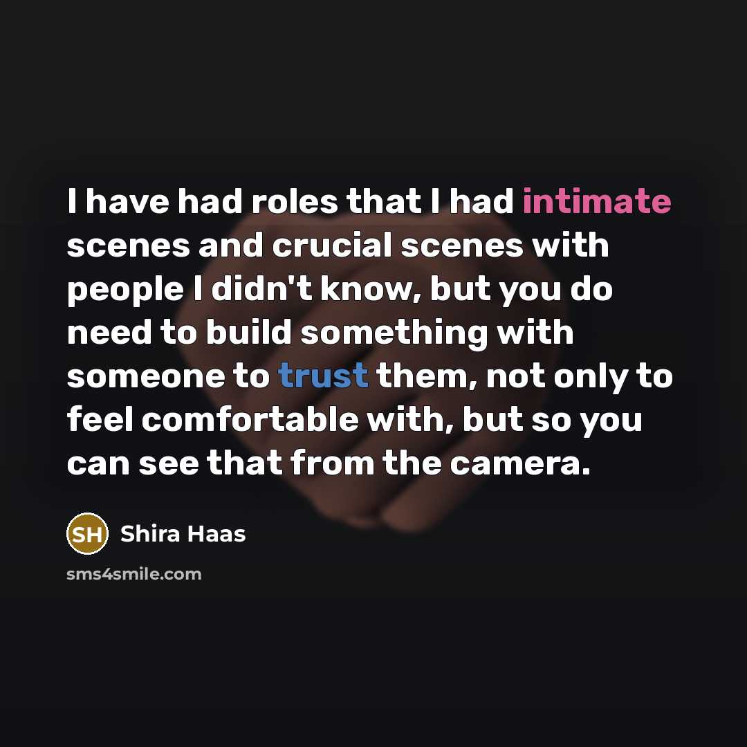 “I have had roles that I had intimate scenes and crucial scenes with people I didn't know, but you do need to build something with someone to trust them, not only to feel comfortable with, but so you can see that from the camera.” quote by Shira Haas