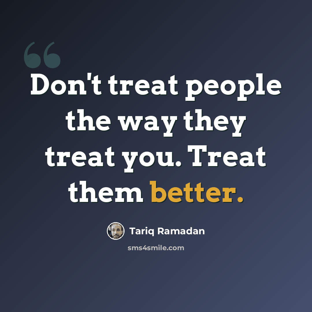 “Don't treat people the way they treat you. Treat them better.” quote by Tariq Ramadan