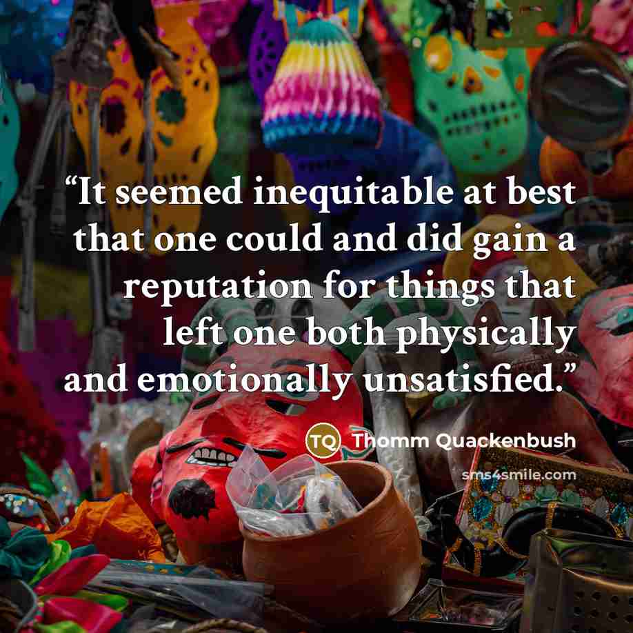 “It seemed inequitable at best that one could and did gain a reputation for things that left one both physically and emotionally unsatisfied.” quote by Thomm Quackenbush