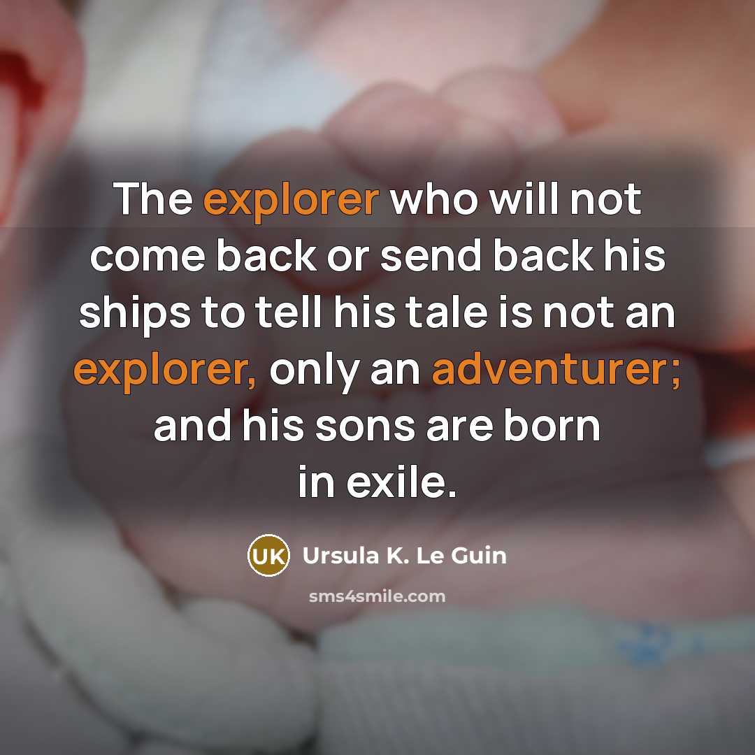 “The explorer who will not come back or send back his ships to tell his tale is not an explorer, only an adventurer; and his sons are born in exile.” quote by Ursula K. Le Guin