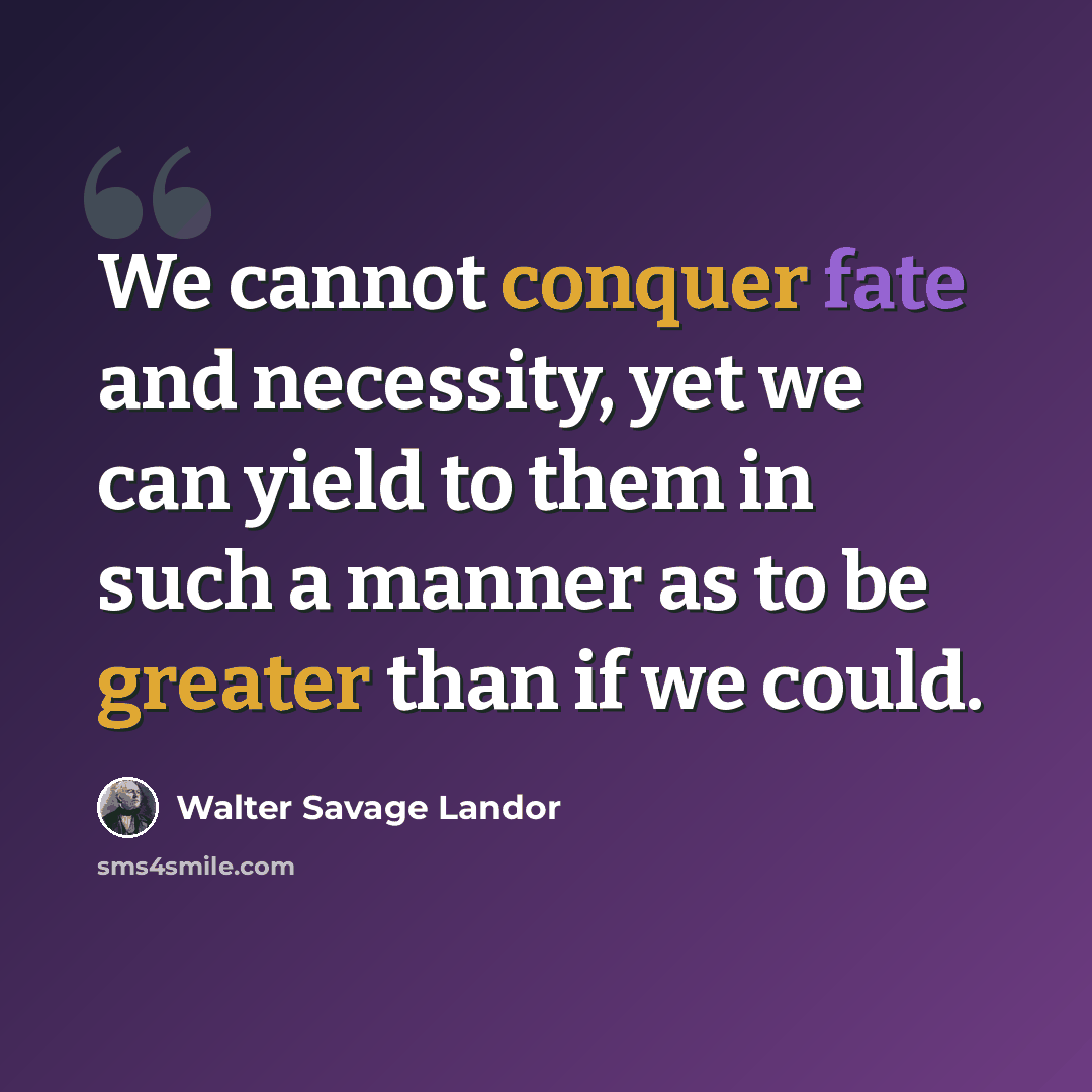 “We cannot conquer fate and necessity, yet we can yield to them in such a manner as to be greater than if we could.” quote by Walter Savage Landor