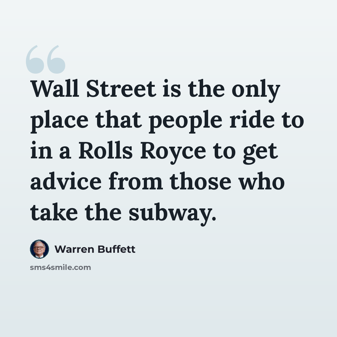 “Wall Street is the only place that people ride to in a Rolls Royce to get advice from those who take the subway.” quote by Warren Buffett