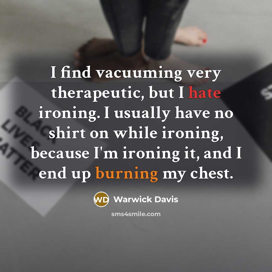 “I find vacuuming very therapeutic, but I hate ironing. I usually have no shirt on while ironing, because I'm ironing it, and I end up burning my chest.” quote by Warwick Davis