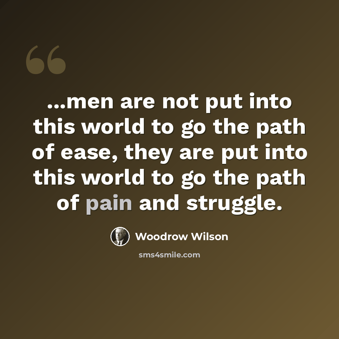 “...men are not put into this world to go the path of ease, they are put into this world to go the path of pain and struggle.” quote by Woodrow Wilson