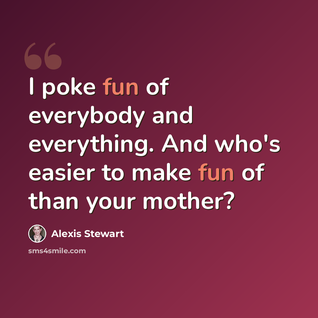 “I poke fun of everybody and everything. And who's easier to make fun of than your mother?” quote by Alexis Stewart