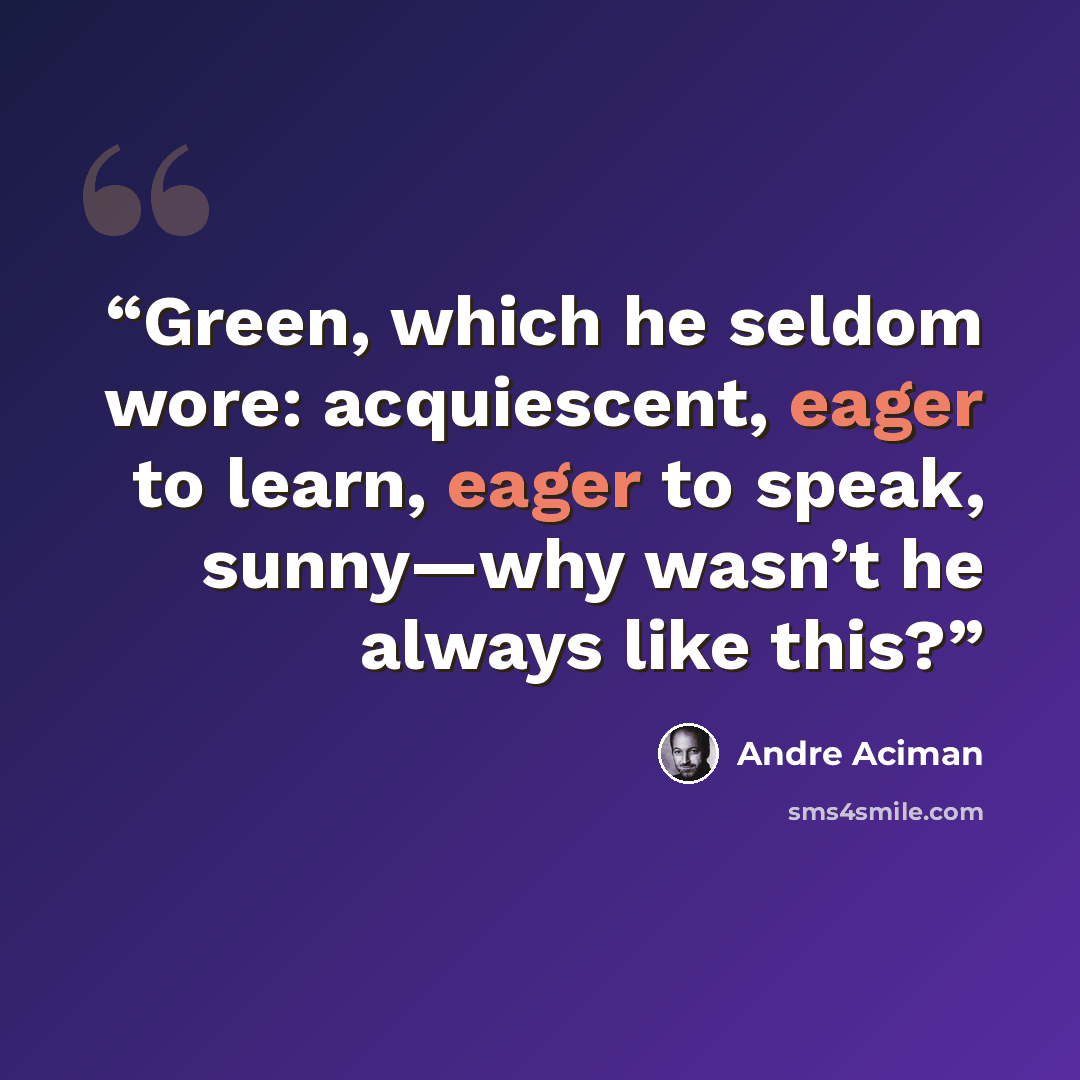 “Green, which he seldom wore: acquiescent, eager to learn, eager to speak, sunny—why wasn’t he always like this?” quote by André Aciman