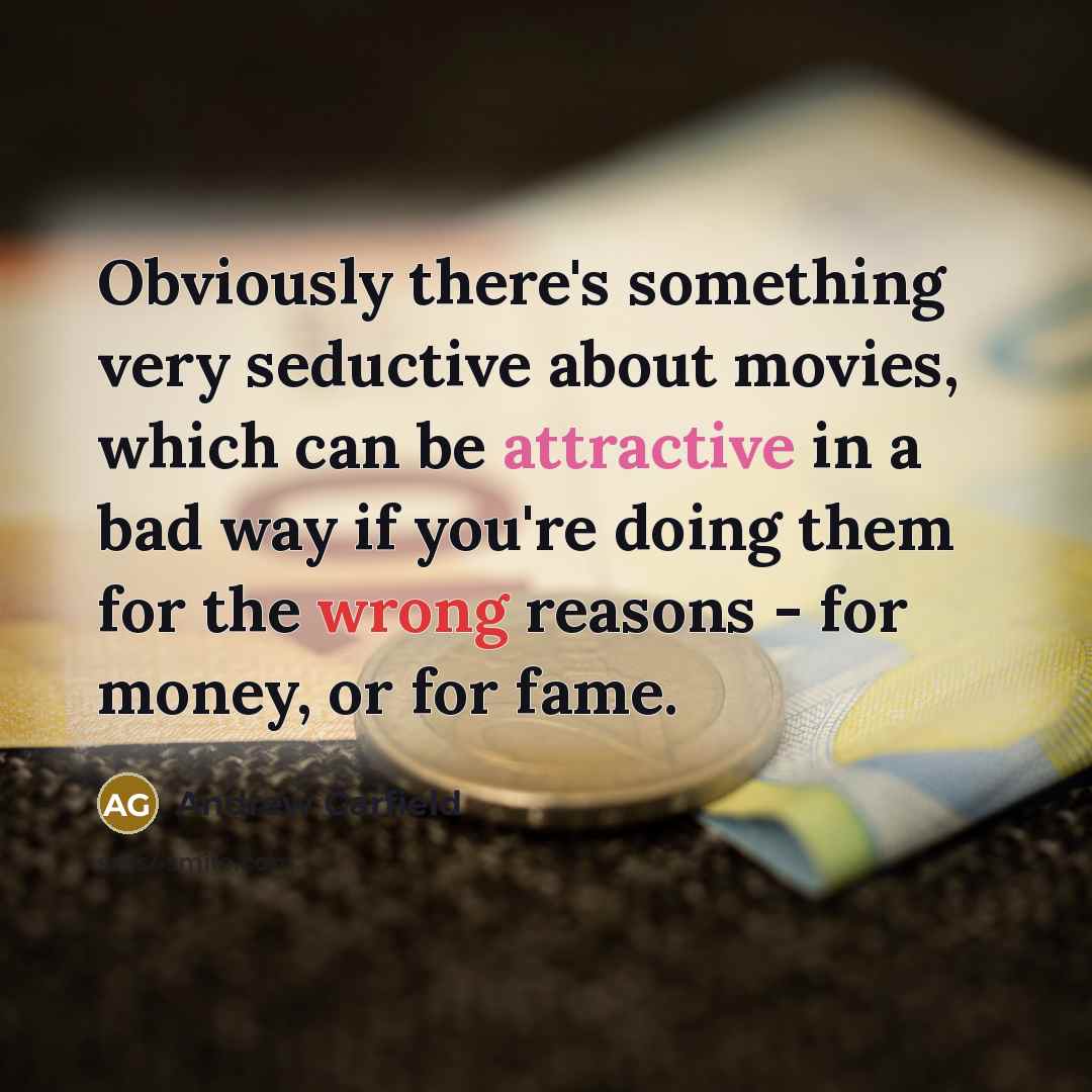 “Obviously there's something very seductive about movies, which can be attractive in a bad way if you're doing them for the wrong reasons - for money, or for fame.” quote by Andrew Garfield
