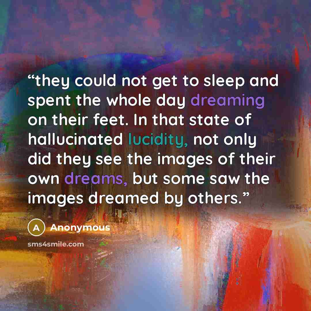 “they could not get to sleep and spent the whole day dreaming on their feet. In that state of hallucinated lucidity, not only did they see the images of their own dreams, but some saw the images dreamed by others.” quote by Anonymous