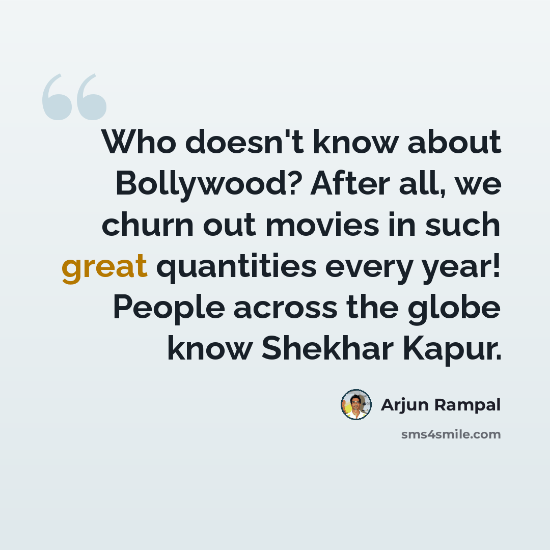 “Who doesn't know about Bollywood? After all, we churn out movies in such great quantities every year! People across the globe know Shekhar Kapur.” quote by Arjun Rampal