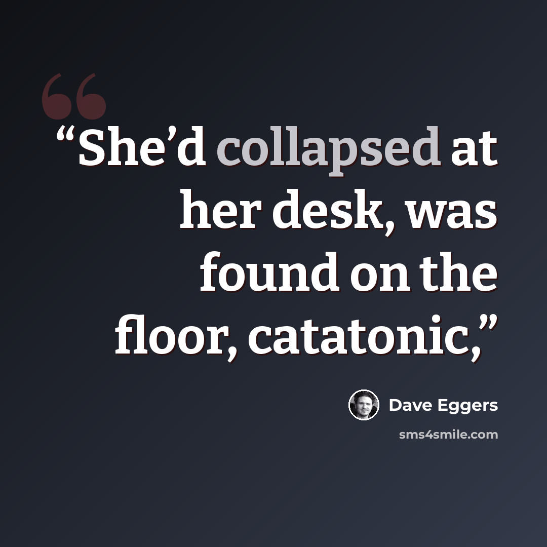 “She’d collapsed at her desk, was found on the floor, catatonic,” quote by Dave Eggers