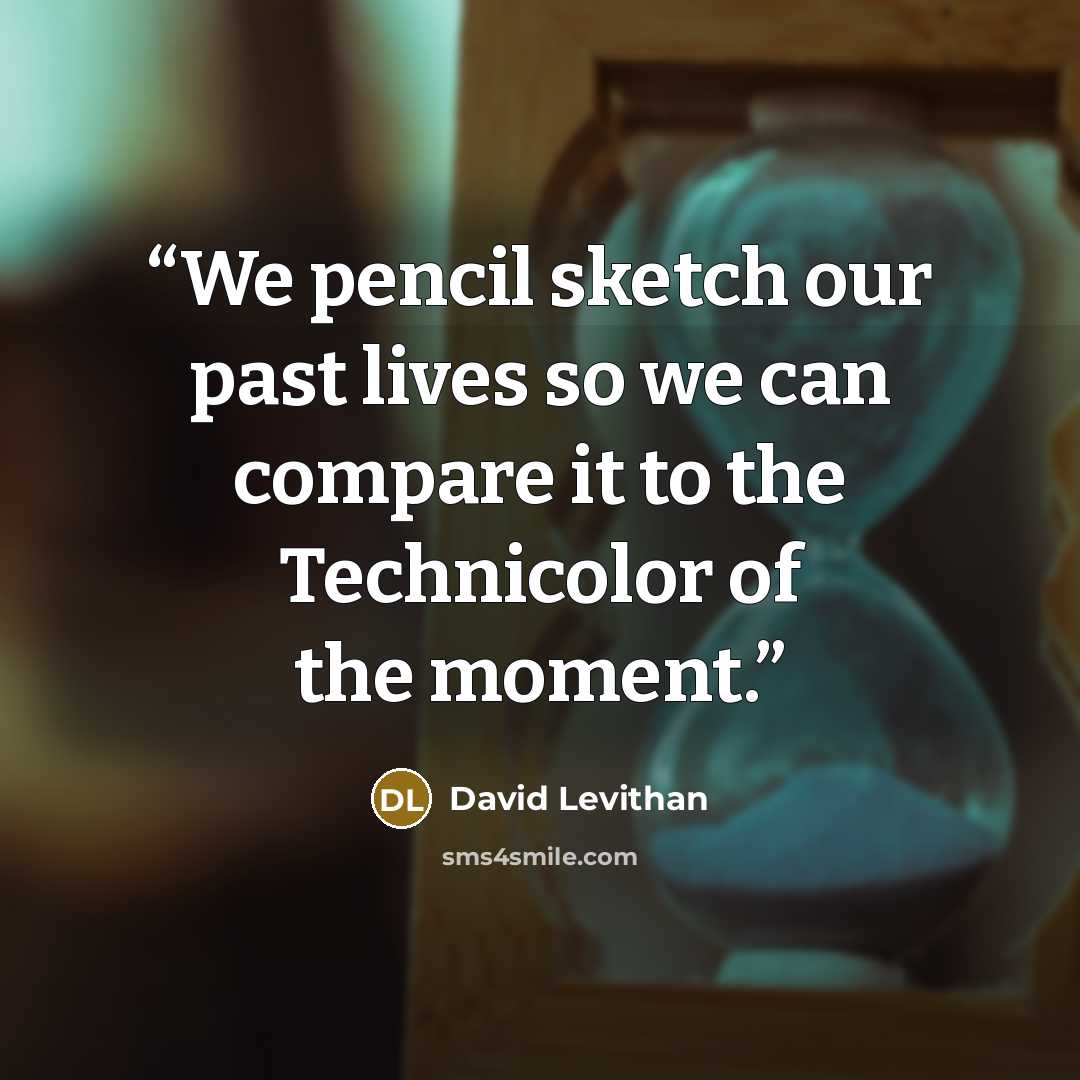 “We pencil sketch our past lives so we can compare it to the Technicolor of the moment.” quote by David Levithan